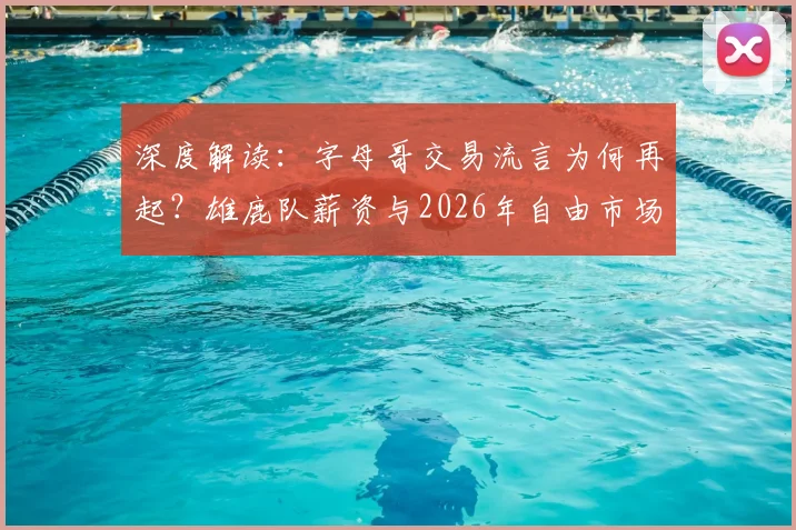 深度解读：字母哥交易流言为何再起？雄鹿队薪资与2026年自由市场是关键