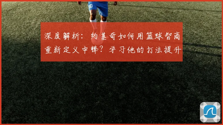 深度解析：约基奇如何用篮球智商重新定义中锋？学习他的打法提升你的球场意识