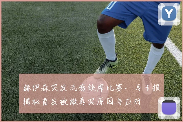 赫伊森突发流感缺席比赛，马卡报揭秘首发被撤真实原因与应对