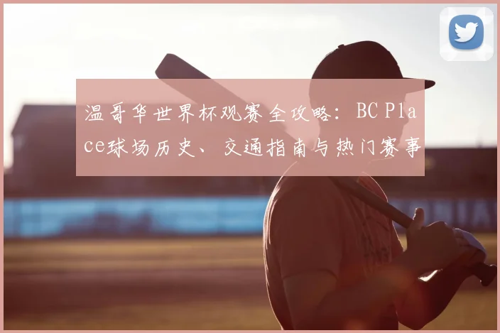 温哥华世界杯观赛全攻略：BC Place球场历史、交通指南与热门赛事解析