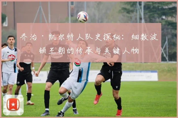 乔治·凯尔特人队史探秘:细数波士顿王朝的传承与关键人物