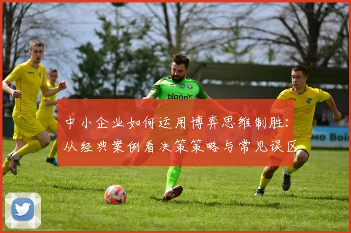 中小企业如何运用博弈思维制胜：从经典案例看决策策略与常见误区