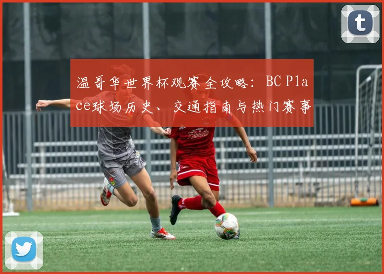 温哥华世界杯观赛全攻略:BC Place球场历史、交通指南与热门赛事解析
