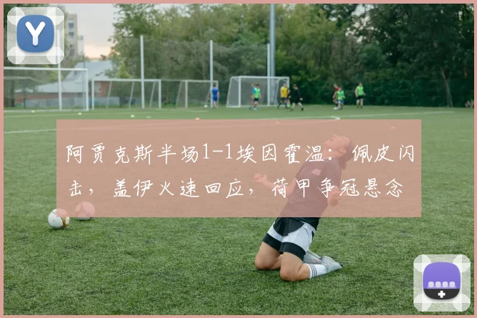 阿贾克斯半场1-1埃因霍温：佩皮闪击，盖伊火速回应，荷甲争冠悬念再起