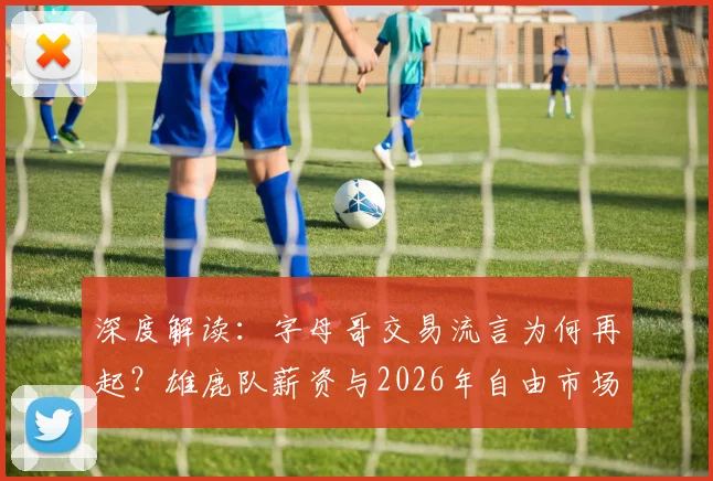 深度解读:字母哥交易流言为何再起?雄鹿队薪资与2026年自由市场是关键