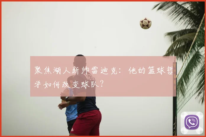聚焦湖人新帅雷迪克：他的篮球哲学如何改变球队？